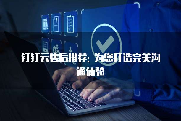 钉钉云售后推荐: 为您打造完美沟通体验