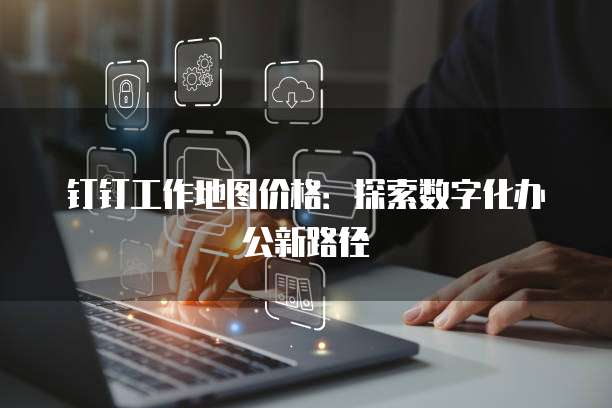 钉钉工作地图价格：探索数字化办公新路径