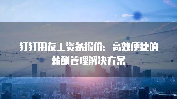 钉钉用友工资条报价:高效便捷的薪酬管理解决方案