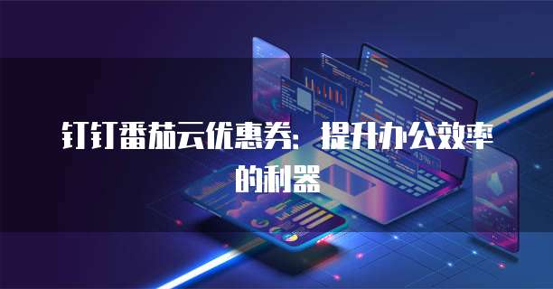 钉钉番茄云优惠券:提升办公效率的利器