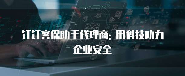 钉钉客保助手代理商: 用科技助力企业安全