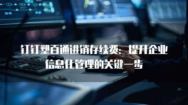 钉钉塑百通进销存续费:提升企业信息化管理的关键一步