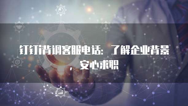 钉钉i背调客服电话:了解企业背景,安心求职