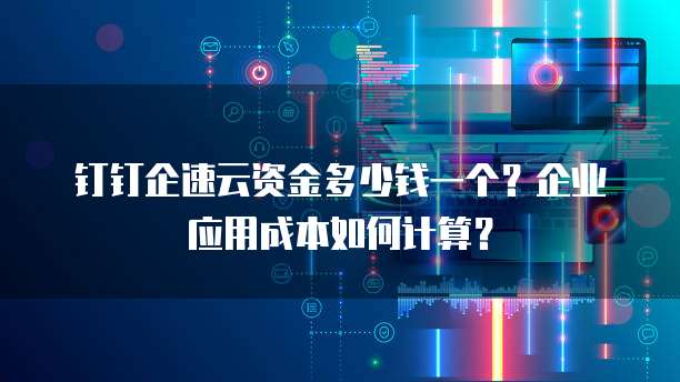 钉钉企速云资金多少钱一个?企业应用成本如何计算?