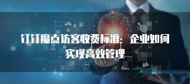 钉钉魔点访客收费标准:企业如何实现高效管理