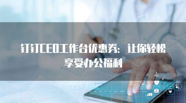 钉钉CEO工作台优惠券:让你轻松享受办公福利