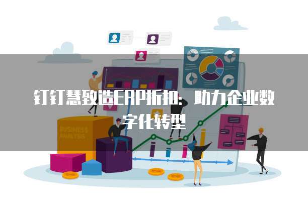 钉钉慧致造ERP折扣:助力企业数字化转型