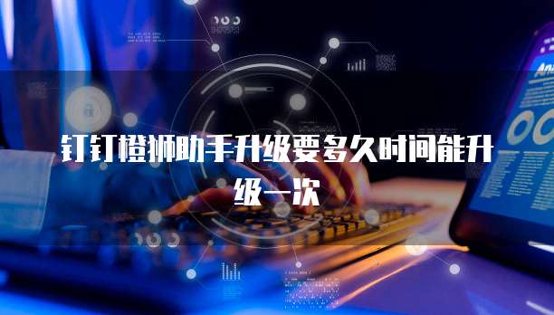 钉钉橙狮助手升级要多久时间能升级一次