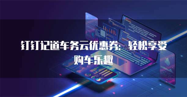钉钉记道车务云优惠券:轻松享受购车乐趣