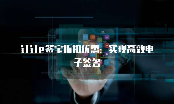 钉钉e签宝折扣优惠:实现高效电子签名