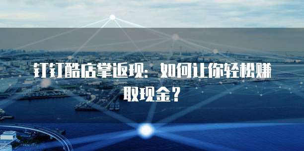 钉钉酷店掌返现：如何让你轻松赚取现金？