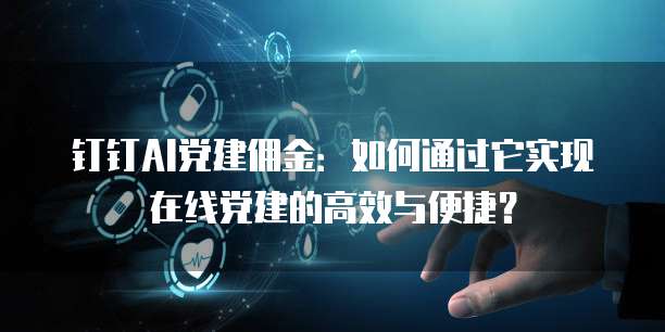 钉钉AI党建佣金:如何通过它实现在线党建的高效与便捷?