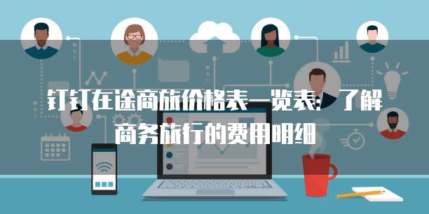 钉钉在途商旅价格表一览表:了解商务旅行的费用明细