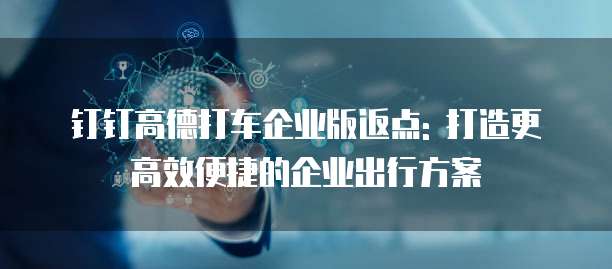 钉钉高德打车企业版返点: 打造更高效便捷的企业出行方案