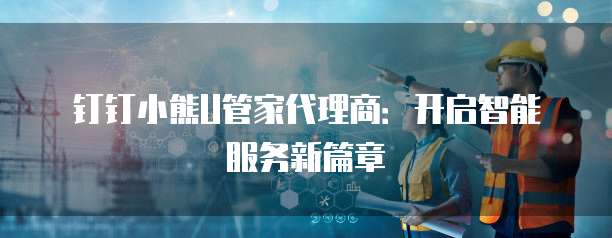 钉钉小熊U管家代理商:开启智能服务新篇章