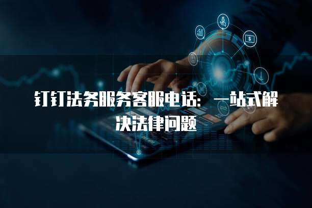 钉钉法务服务客服电话:一站式解决法律问题