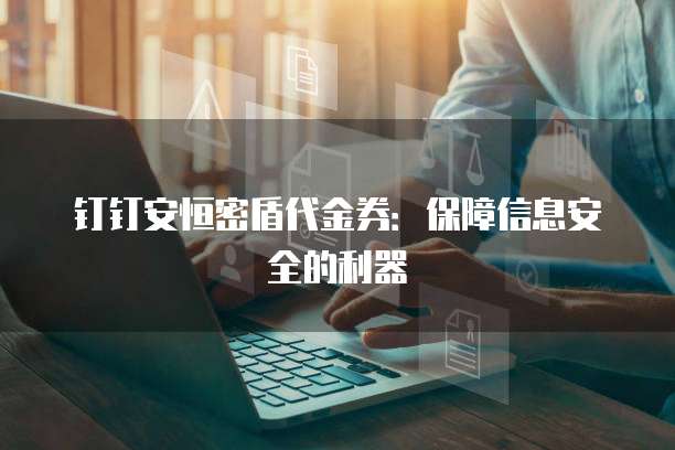 钉钉安恒密盾代金券:保障信息安全的利器