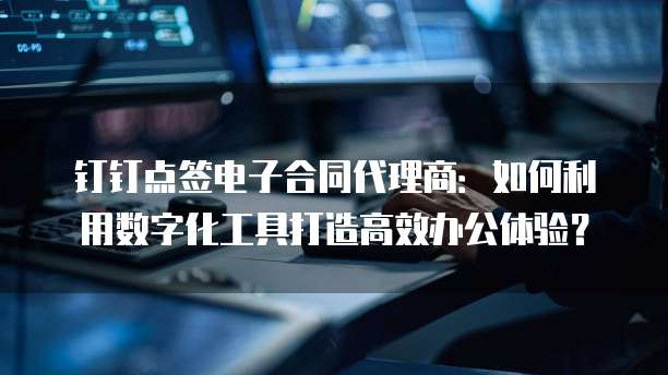 钉钉点签电子合同代理商:如何利用数字化工具打造高效办公体验?