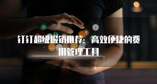 钉钉超级报销推荐:高效便捷的费用管理工具