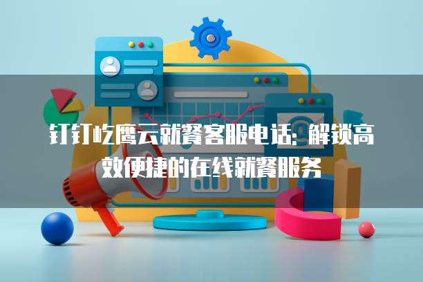 钉钉屹鹰云就餐客服电话: 解锁高效便捷的在线就餐服务