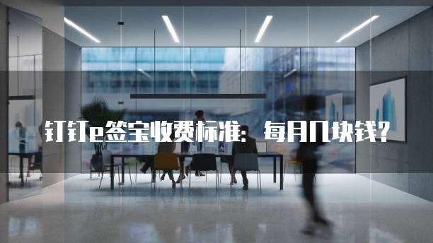 钉钉e签宝收费标准:每月几块钱?