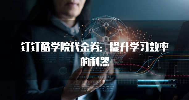 钉钉酷学院代金券:提升学习效率的利器