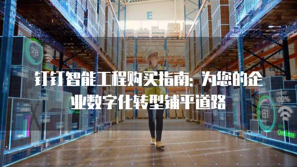 钉钉智能工程购买指南: 为您的企业数字化转型铺平道路