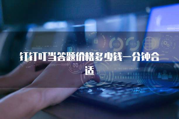 钉钉叮当答题价格多少钱一分钟合适
