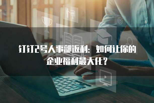 钉钉2号人事部返利:如何让你的企业福利最大化?