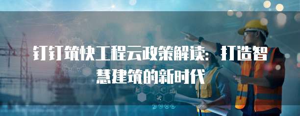 钉钉筑快工程云政策解读：打造智慧建筑的新时代