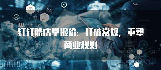 钉钉酷店掌报价:打破常规,重塑商业规则