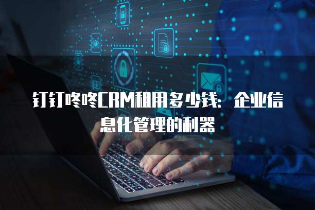 钉钉咚咚CRM租用多少钱:企业信息化管理的利器