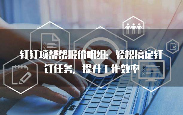 钉钉项帮帮报价明细:轻松搞定钉钉任务,提升工作效率
