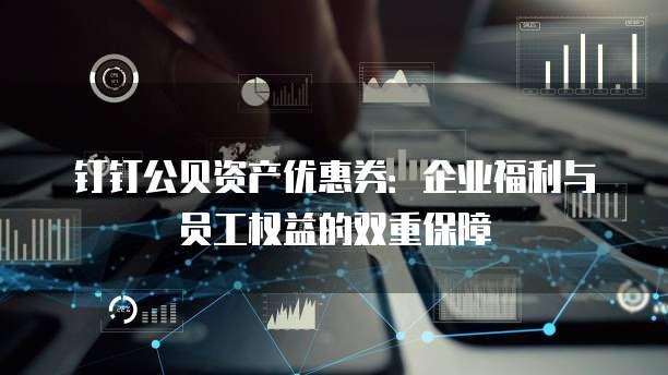 钉钉公贝资产优惠券:企业福利与员工权益的双重保障