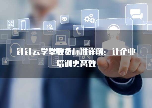 钉钉云学堂收费标准详解:让企业培训更高效