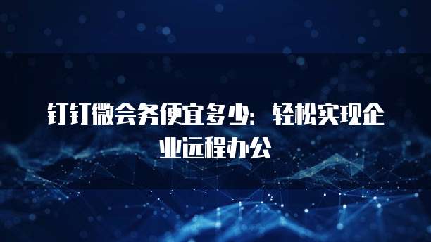 钉钉微会务便宜多少:轻松实现企业远程办公