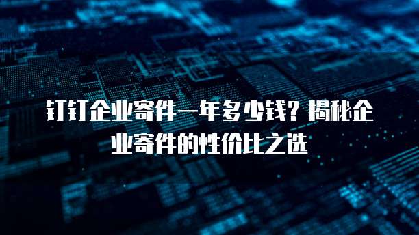 钉钉企业寄件一年多少钱?揭秘企业寄件的性价比之选
