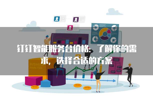 钉钉智能服务台价格:了解你的需求,选择合适的方案