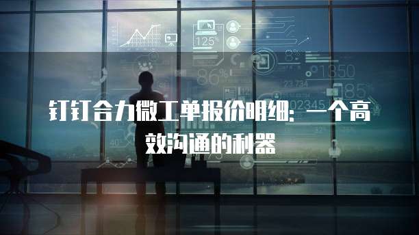 钉钉合力微工单报价明细: 一个高效沟通的利器