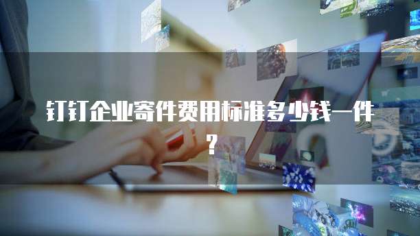 钉钉企业寄件费用标准多少钱一件？