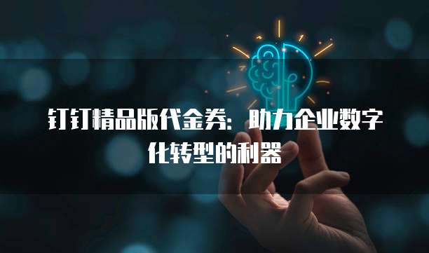 钉钉精品版代金券:助力企业数字化转型的利器
