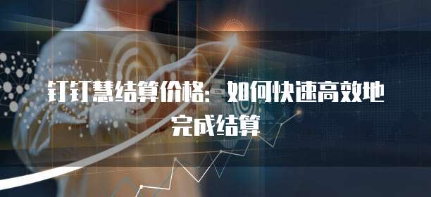 钉钉慧结算价格：如何快速高效地完成结算