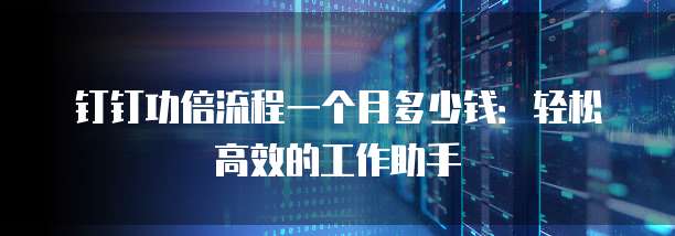 钉钉功倍流程一个月多少钱:轻松高效的工作助手