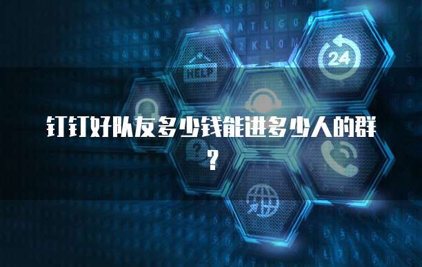 钉钉好队友多少钱能进多少人的群?