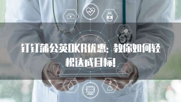 钉钉蒲公英OKR优惠: 教你如何轻松达成目标!