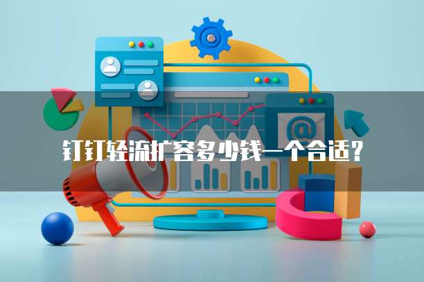 钉钉轻流扩容多少钱一个合适?