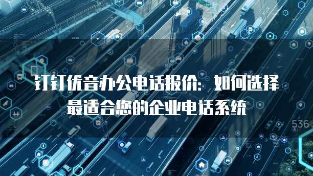 钉钉优音办公电话报价:如何选择最适合您的企业电话系统