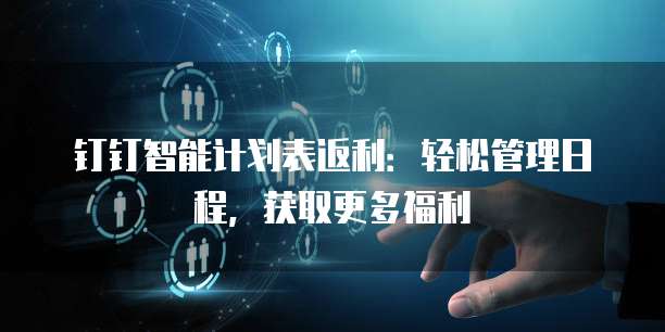 钉钉智能计划表返利:轻松管理日程,获取更多福利