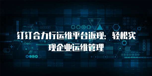 钉钉合力行运维平台返现:轻松实现企业运维管理