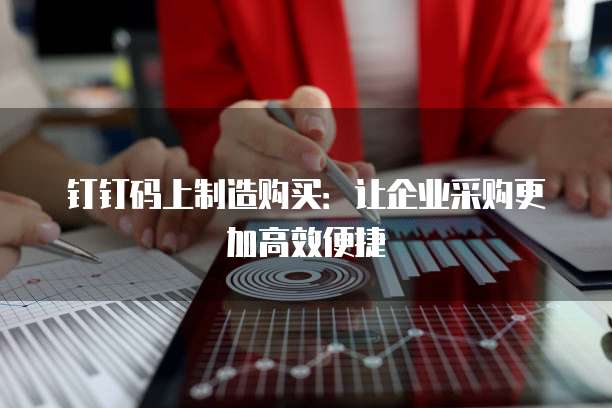 钉钉码上制造购买：让企业采购更加高效便捷